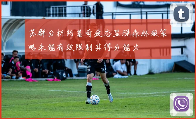 苏群分析约基奇疲态显现森林狼策略未能有效限制其得分能力