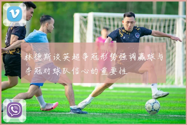 林德斯谈英超争冠形势强调赢球与夺冠对球队信心的重要性