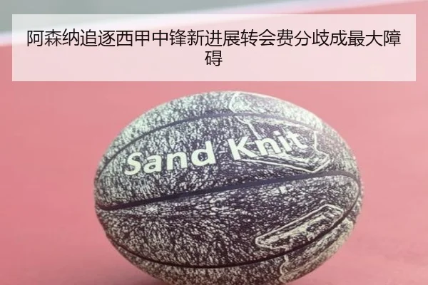 阿森纳追逐西甲中锋新进展转会费分歧成最大障碍
